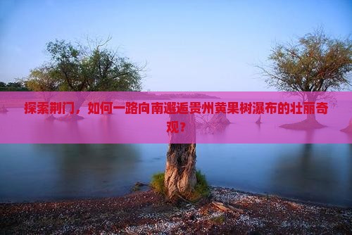 荆门去贵州黄果树瀑布哪里玩