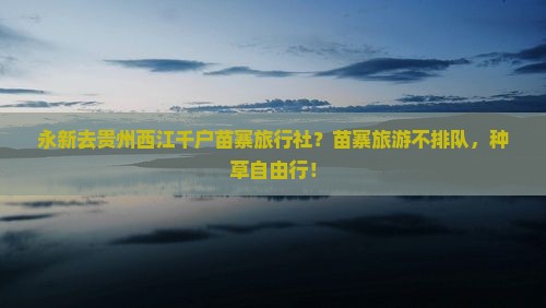 永新去贵州西江千户苗寨旅行社