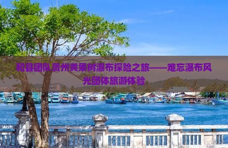 和县去贵州黄果树瀑布团体旅游