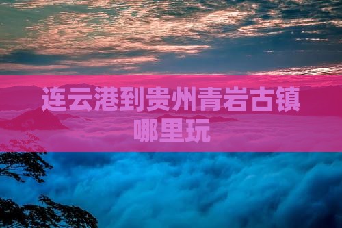 连云港到贵州青岩古镇哪里玩