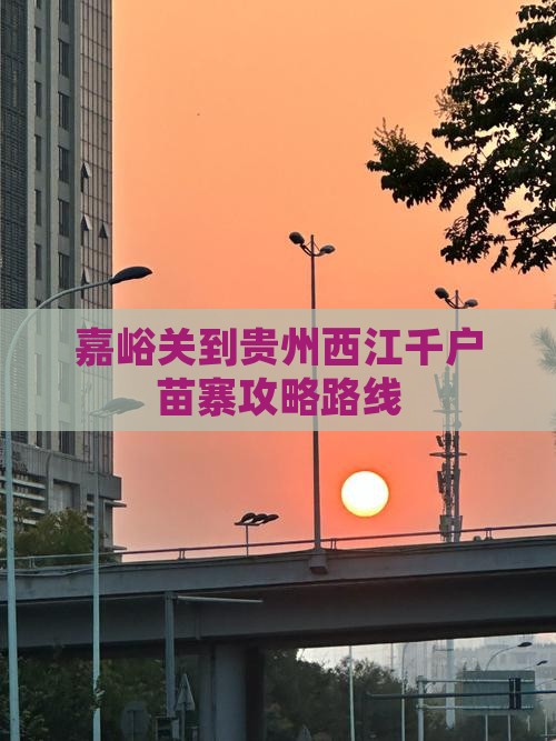 嘉峪关到贵州西江千户苗寨攻略 嘉峪关到贵州西江千户苗寨攻略
