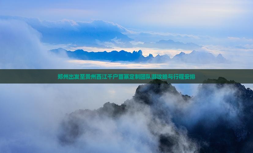 郑州出发至贵州西江千户苗寨定制团队游攻略与行程安排