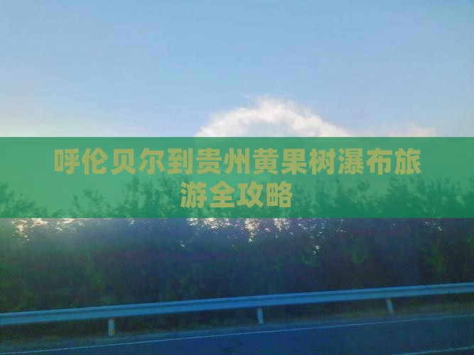 呼伦贝尔到贵州黄果树瀑布旅游全攻略