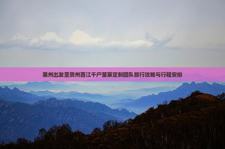 惠州出发至贵州西江千户苗寨定制团队旅行攻略与行程安排
