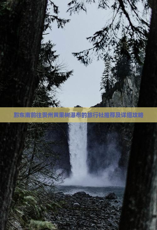 黔东南前往贵州黄果树瀑布的旅行社推荐及详细攻略