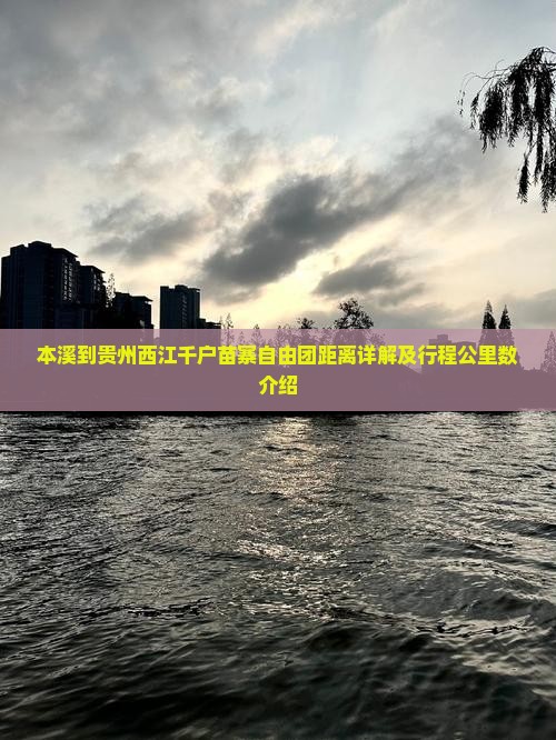 本溪到贵州西江千户苗寨自由团距离详解及行程公里数介绍
