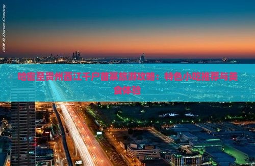 哈密至贵州西江千户苗寨旅游攻略：特色小吃推荐与美食体验