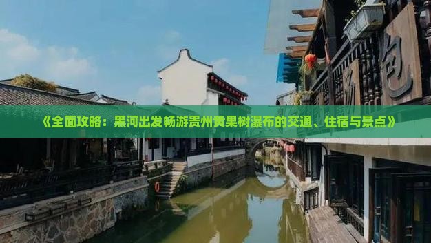 《全面攻略：黑河出发畅游贵州黄果树瀑布的交通、住宿与景点》