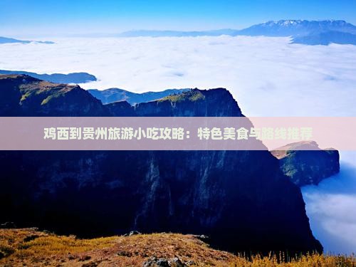 鸡西到贵州旅游小吃攻略：特色美食与路线推荐