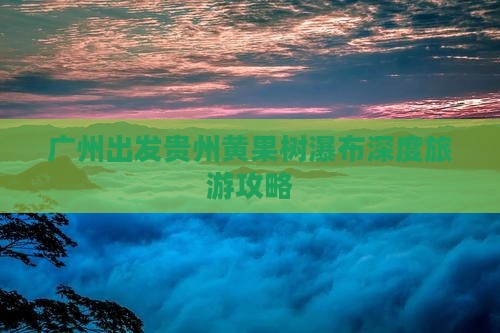广州出发贵州黄果树瀑布深度旅游攻略