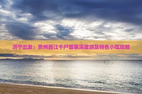 济宁出发：贵州西江千户苗寨深度游及特色小吃攻略