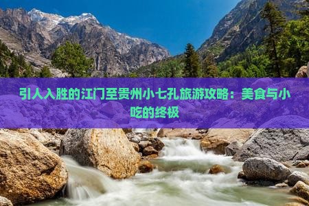 引人入胜的江门至贵州小七孔旅游攻略：美食与小吃的终极