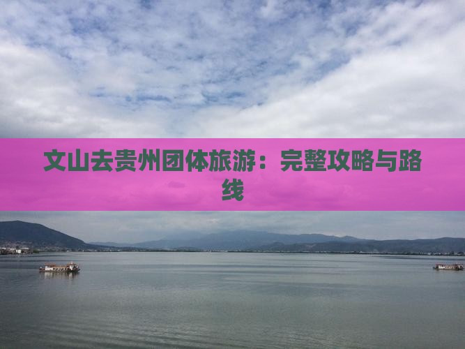 文山去贵州团体旅游：完整攻略与路线