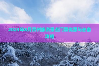 2023年8月贵州旅游景点门票优惠与必备攻略