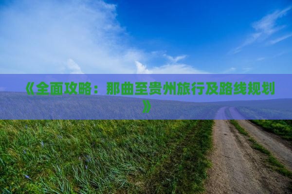 《全面攻略：那曲至贵州旅行及路线规划》