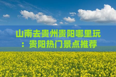 山南去贵州贵阳哪里玩：贵阳热门景点推荐