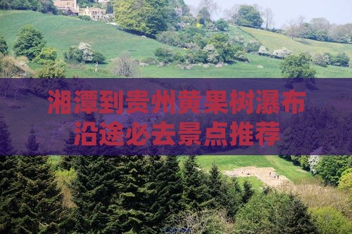 湘潭到贵州黄果树瀑布沿途必去景点推荐