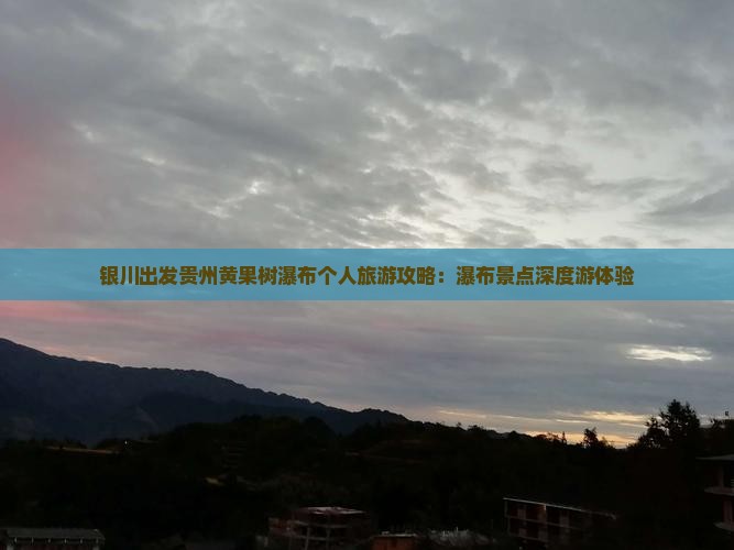 银川出发贵州黄果树瀑布个人旅游攻略：瀑布景点深度游体验