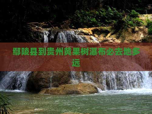 鄢陵县到贵州黄果树瀑布必去地多远
