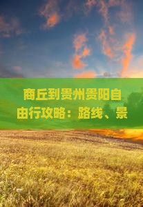 商丘到贵州贵阳自由行攻略：路线、景点与旅行贴士