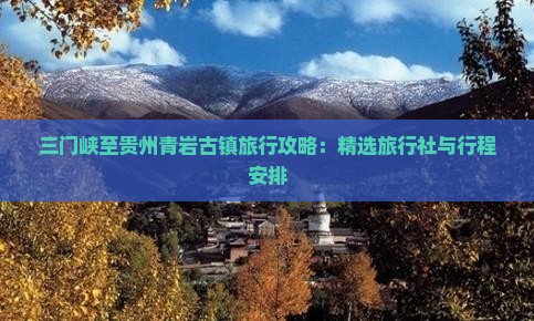 三门峡至贵州青岩古镇旅行攻略：精选旅行社与行程安排