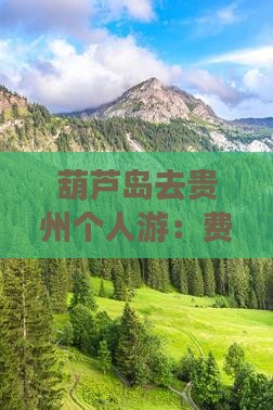 葫芦岛去贵州个人游：费用、距离及票信息