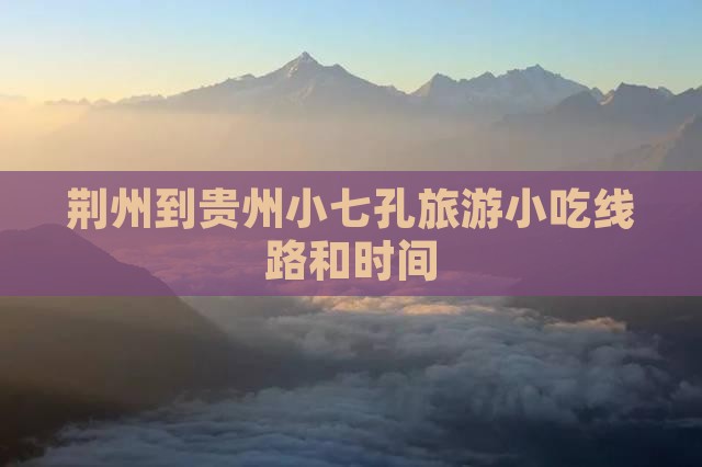 荆州到贵州小七孔旅游小吃线路和时间