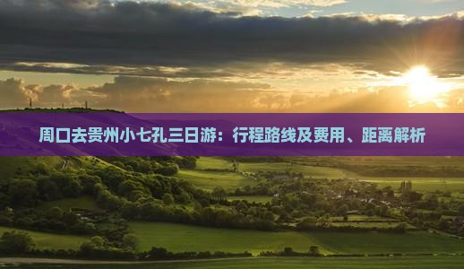 周口去贵州小七孔三日游：行程路线及费用、距离解析