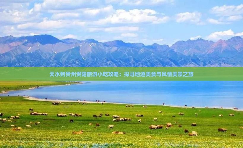 天水到贵州贵阳旅游小吃攻略：探寻地道美食与风情美景之旅