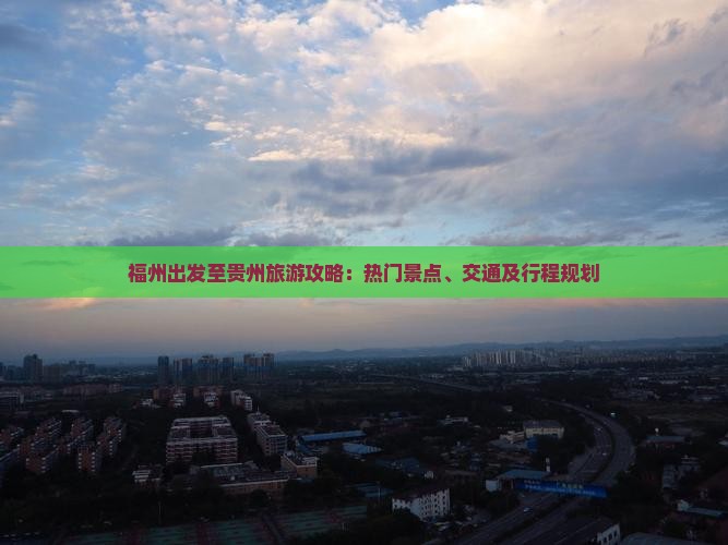 福州出发至贵州旅游攻略：热门景点、交通及行程规划