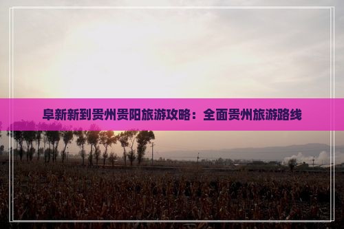 阜新新到贵州贵阳旅游攻略：全面贵州旅游路线