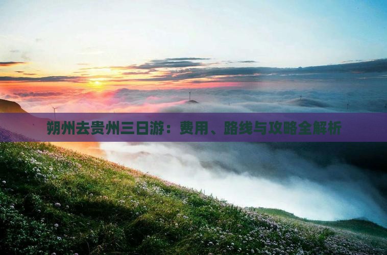 朔州去贵州三日游：费用、路线与攻略全解析