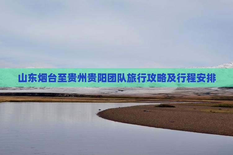 山东烟台至贵州贵阳团队旅行攻略及行程安排