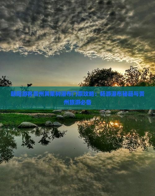朝阳游客贵州黄果树瀑布门票攻略：畅游瀑布秘籍与贵州旅游必备