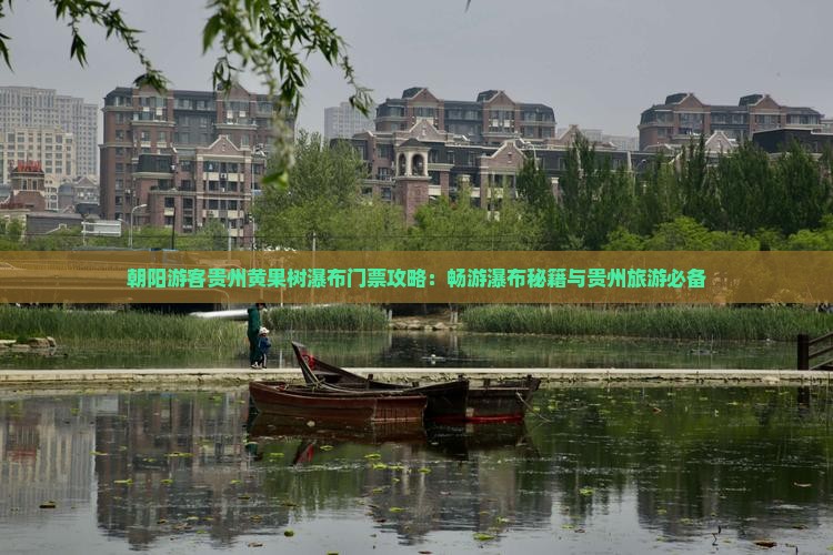 朝阳游客贵州黄果树瀑布门票攻略：畅游瀑布秘籍与贵州旅游必备