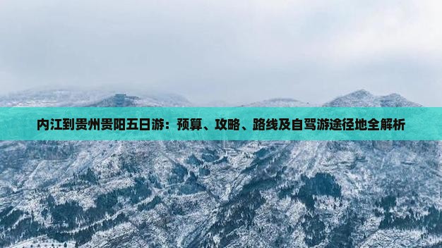 内江到贵州贵阳五日游：预算、攻略、路线及自驾游途径地全解析