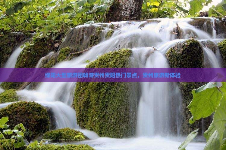 绵阳大型旅游团畅游贵州贵阳热门景点，贵州旅游新体验