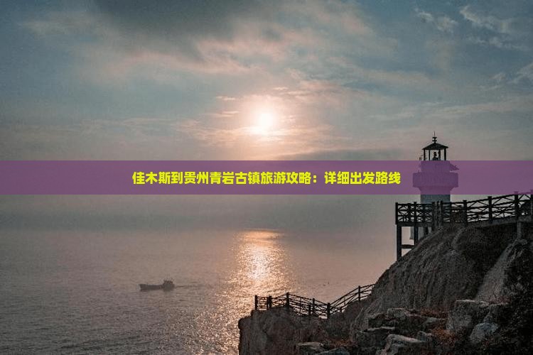佳木斯到贵州青岩古镇旅游攻略：详细出发路线