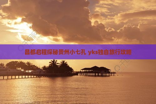 昌都启程探秘贵州小七孔 yks独自旅行攻略