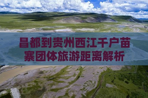 昌都到贵州西江千户苗寨团体旅游距离解析
