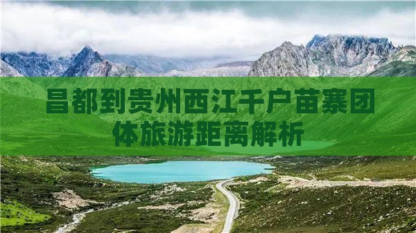 昌都到贵州西江千户苗寨团体旅游距离解析