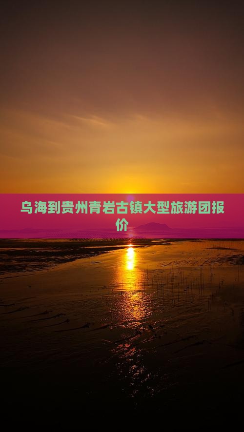 乌海到贵州青岩古镇大型旅游团报价
