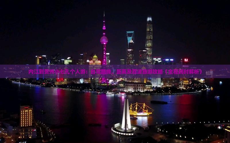 内江到贵州小七孔个人游：自驾路线、距离及荔波旅游攻略（全程耗时解析）