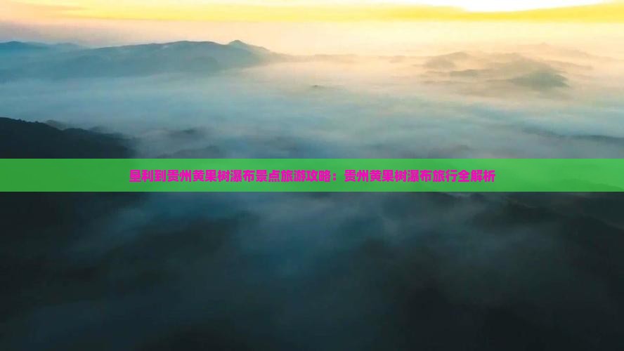 垦利到贵州黄果树瀑布景点 垦利到贵州黄果树瀑布景点