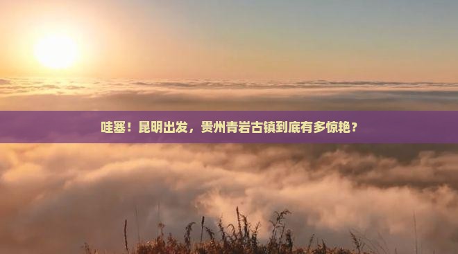 昆明去贵州青岩古镇景点