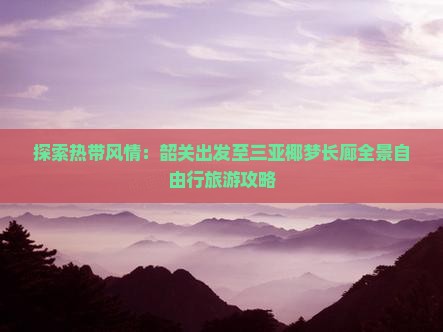 探索热带风情：韶关出发至三亚椰梦长廊全景自由行旅游攻略