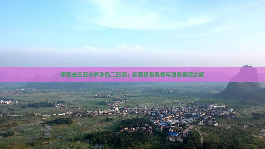 伊犁去三亚分界洲岛二日游：探索热带风情与海岛奇观之旅