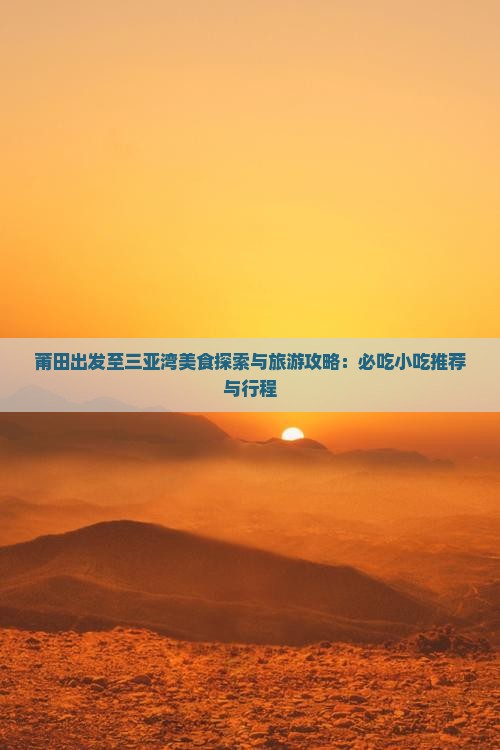 莆田出发至三亚湾美食探索与旅游攻略：必吃小吃推荐与行程