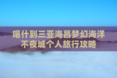 喀什到三亚海昌梦幻海洋不夜城个人旅行攻略