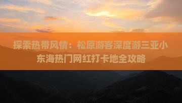 探索热带风情：松原游客深度游三亚小东海热门网红打卡地全攻略